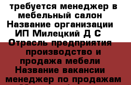 требуется менеджер в мебельный салон › Название организации ­ ИП Милецкий Д.С. › Отрасль предприятия ­ производство и продажа мебели › Название вакансии ­ менеджер по продажам › Место работы ­ пр. Комсомольский › Подчинение ­ руководителю производства › Минимальный оклад ­ 7 000 › Процент ­ 2 › База расчета процента ­ с каждого заказа › Возраст от ­ 23 › Возраст до ­ 45 - Томская обл., Томск г. Работа » Вакансии   . Томская обл.,Томск г.